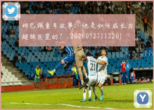 姆巴佩童年故事：他是如何成长为超级巨星的？_20260527112201