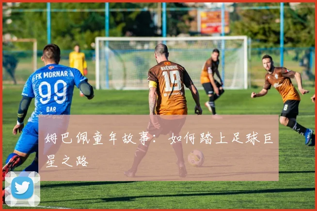 姆巴佩童年故事：如何踏上足球巨星之路