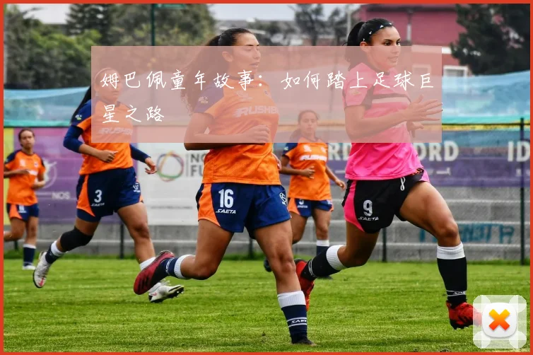 姆巴佩童年故事：如何踏上足球巨星之路